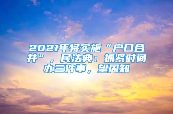 2021年將實(shí)施“戶口合并”，民法典：抓緊時(shí)間辦三件事，望周知