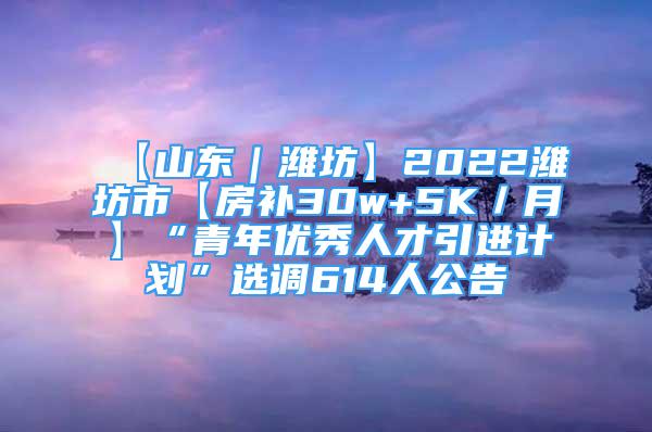 【山東｜濰坊】2022濰坊市【房補(bǔ)30w+5K／月】“青年優(yōu)秀人才引進(jìn)計(jì)劃”選調(diào)614人公告