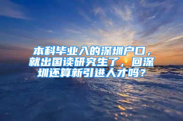 本科畢業(yè)入的深圳戶口，就出國(guó)讀研究生了，回深圳還算新引進(jìn)人才嗎？