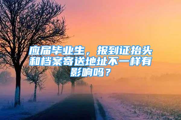 應(yīng)屆畢業(yè)生，報(bào)到證抬頭和檔案寄送地址不一樣有影響嗎？