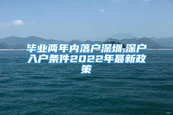 畢業(yè)兩年內(nèi)落戶深圳,深戶入戶條件2022年蕞新政策