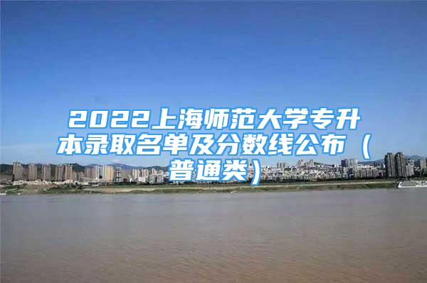 2022上海師范大學(xué)專升本錄取名單及分數(shù)線公布（普通類）