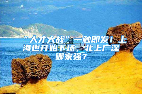 “人才大戰(zhàn)”一觸即發(fā)！上海也開始下場，北上廣深哪家強？