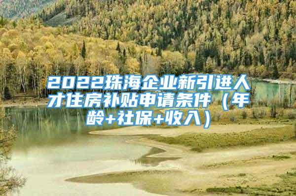 2022珠海企業(yè)新引進人才住房補貼申請條件（年齡+社保+收入）