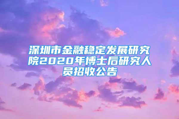 深圳市金融穩(wěn)定發(fā)展研究院2020年博士后研究人員招收公告