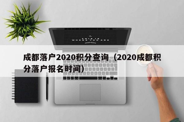 成都落戶(hù)2020積分查詢(xún)（2020成都積分落戶(hù)報(bào)名時(shí)間）-第1張圖片-成都戶(hù)口網(wǎng)