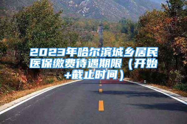 2023年哈爾濱城鄉(xiāng)居民醫(yī)保繳費待遇期限（開始+截止時間）