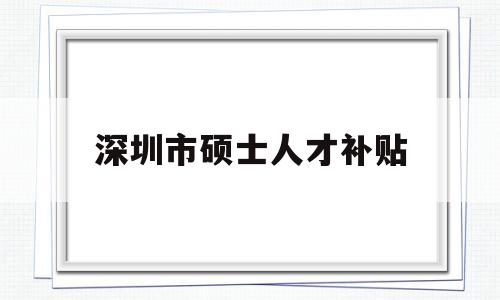 深圳市碩士人才補貼(深圳引進碩士學(xué)位人才補貼政策) 深圳學(xué)歷入戶