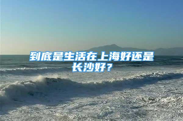 到底是生活在上海好還是長沙好？