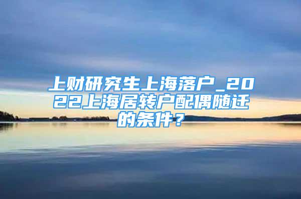 上財(cái)研究生上海落戶(hù)_2022上海居轉(zhuǎn)戶(hù)配偶隨遷的條件？