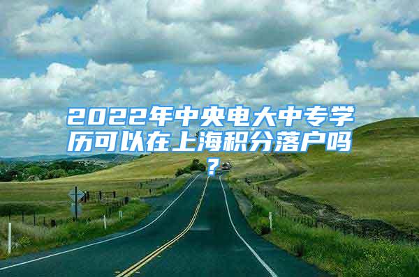 2022年中央電大中專學(xué)歷可以在上海積分落戶嗎？