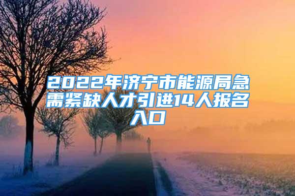 2022年濟(jì)寧市能源局急需緊缺人才引進(jìn)14人報(bào)名入口