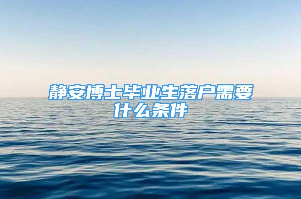 靜安博士畢業(yè)生落戶需要什么條件