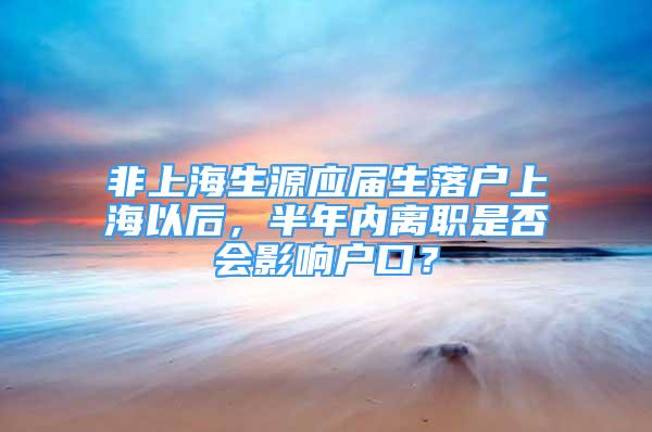 非上海生源應屆生落戶上海以后，半年內離職是否會影響戶口？