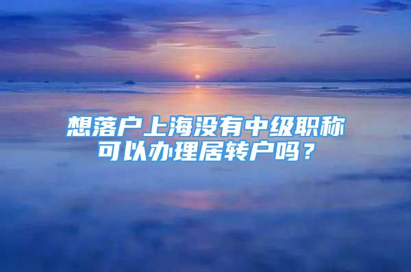 想落戶上海沒(méi)有中級(jí)職稱可以辦理居轉(zhuǎn)戶嗎？