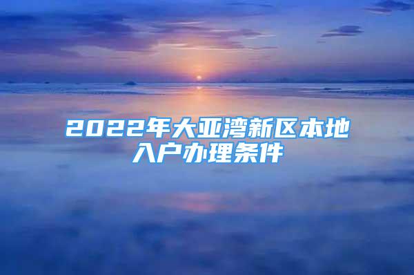 2022年大亞灣新區(qū)本地入戶辦理?xiàng)l件