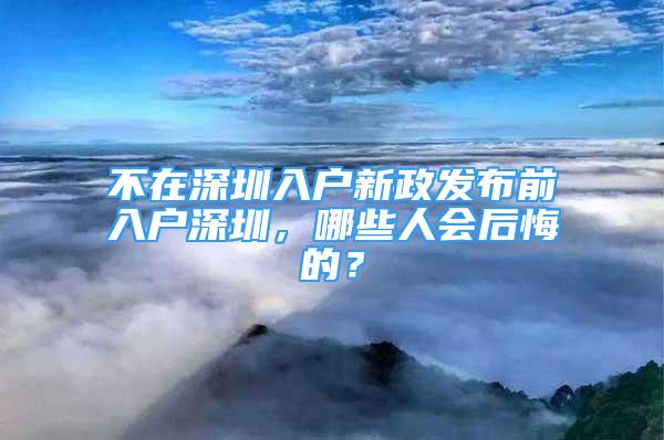 不在深圳入戶新政發(fā)布前入戶深圳，哪些人會后悔的？