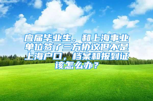 應(yīng)屆畢業(yè)生，和上海事業(yè)單位簽了三方協(xié)議但不是上海戶口，檔案和報(bào)到證該怎么辦？