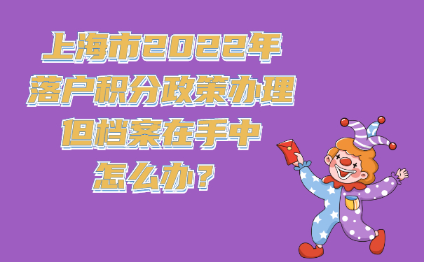 上海市2022年落戶積分政策辦理但檔案在手中怎么辦？