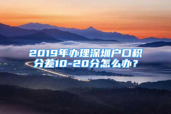 2019年辦理深圳戶口積分差10-20分怎么辦？