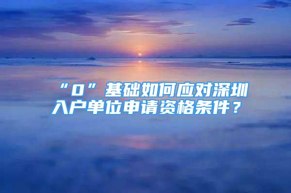 “0”基礎(chǔ)如何應(yīng)對深圳入戶單位申請資格條件？