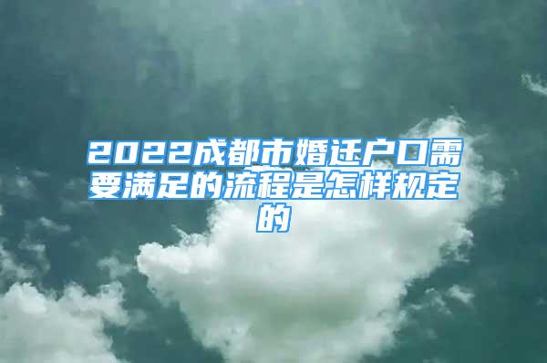 2022成都市婚遷戶口需要滿足的流程是怎樣規(guī)定的