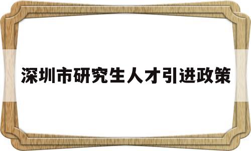 深圳市研究生人才引進政策(深圳市研究生人才引進政策2022) 應屆畢業(yè)生入戶深圳