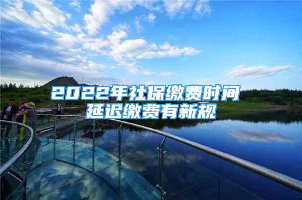 2022年社保繳費(fèi)時(shí)間 延遲繳費(fèi)有新規(guī)