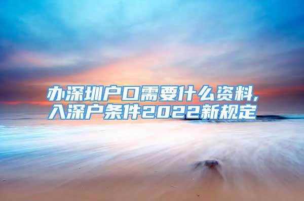 辦深圳戶口需要什么資料,入深戶條件2022新規(guī)定