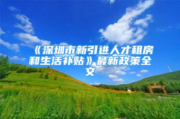 《深圳市新引進(jìn)人才租房和生活補(bǔ)貼》最新政策全文