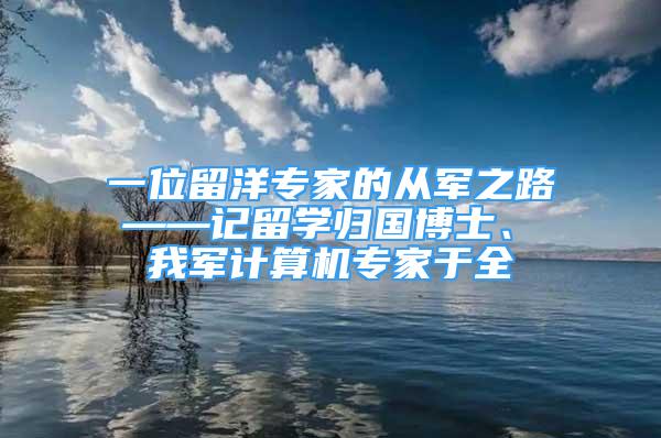 一位留洋專家的從軍之路 ——記留學(xué)歸國博士、 我軍計算機專家于全