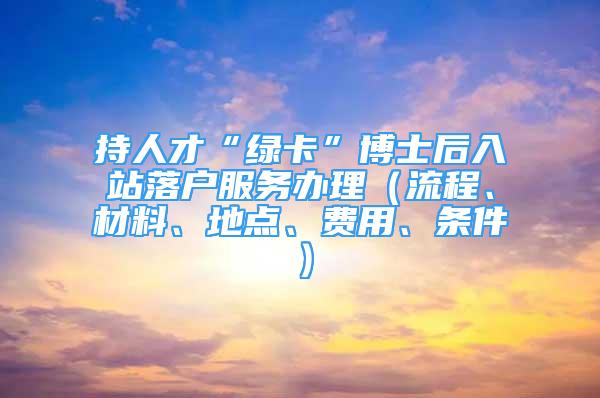 持人才“綠卡”博士后入站落戶服務辦理（流程、材料、地點、費用、條件）