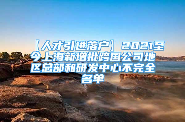 【人才引進(jìn)落戶】2021至今上海新增批跨國(guó)公司地區(qū)總部和研發(fā)中心不完全名單