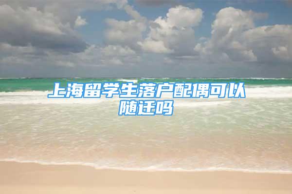 上海留學生落戶配偶可以隨遷嗎