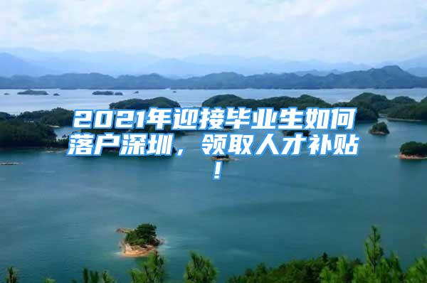 2021年迎接畢業(yè)生如何落戶深圳，領(lǐng)取人才補(bǔ)貼！