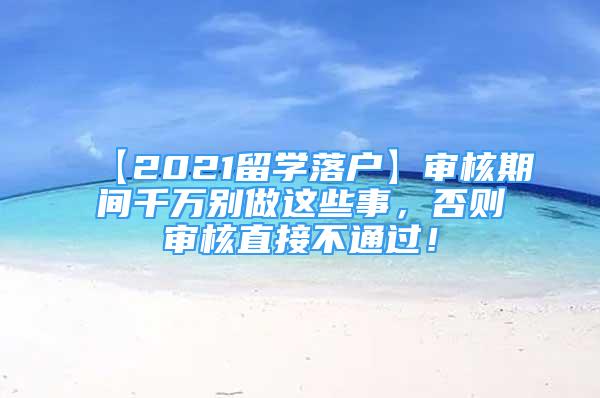 【2021留學(xué)落戶】審核期間千萬別做這些事，否則審核直接不通過！