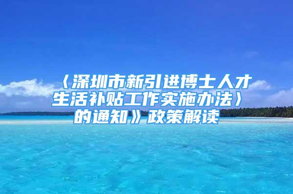 〈深圳市新引進博士人才生活補貼工作實施辦法〉的通知》政策解讀