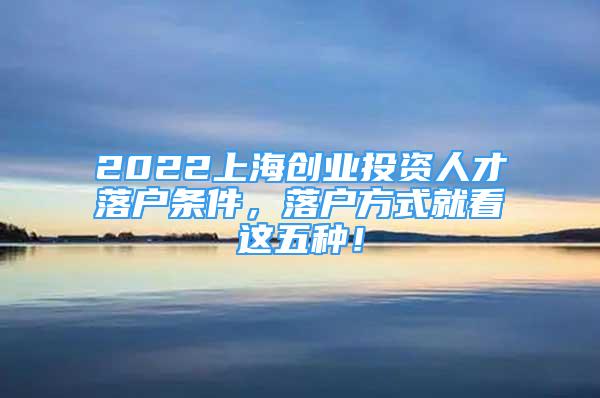 2022上海創(chuàng)業(yè)投資人才落戶條件，落戶方式就看這五種！