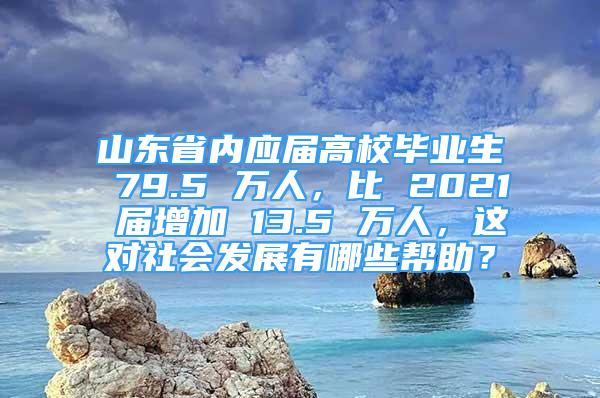 山東省內(nèi)應屆高校畢業(yè)生 79.5 萬人，比 2021 屆增加 13.5 萬人，這對社會發(fā)展有哪些幫助？