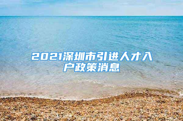 2021深圳市引進(jìn)人才入戶政策消息