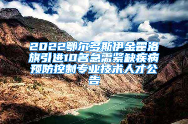 2022鄂爾多斯伊金霍洛旗引進10名急需緊缺疾病預(yù)防控制專業(yè)技術(shù)人才公告