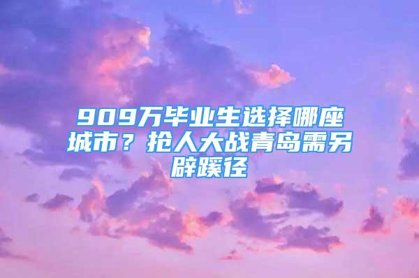 909萬(wàn)畢業(yè)生選擇哪座城市？搶人大戰(zhàn)青島需另辟蹊徑