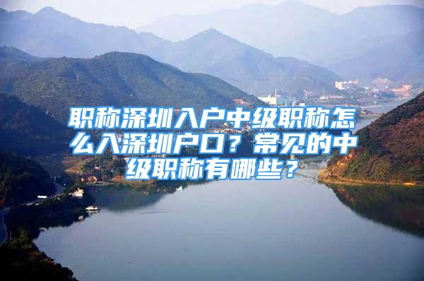 職稱深圳入戶中級職稱怎么入深圳戶口？常見的中級職稱有哪些？