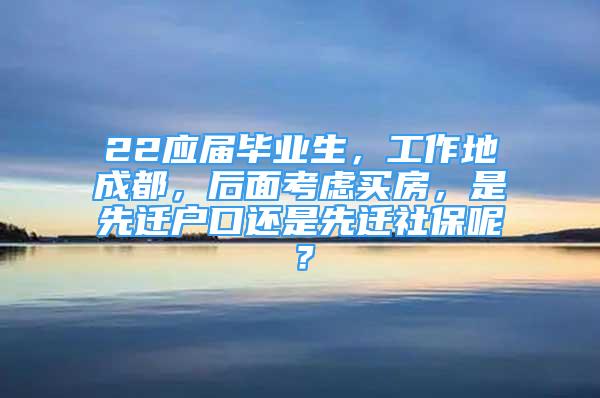 22應(yīng)屆畢業(yè)生，工作地成都，后面考慮買(mǎi)房，是先遷戶(hù)口還是先遷社保呢？