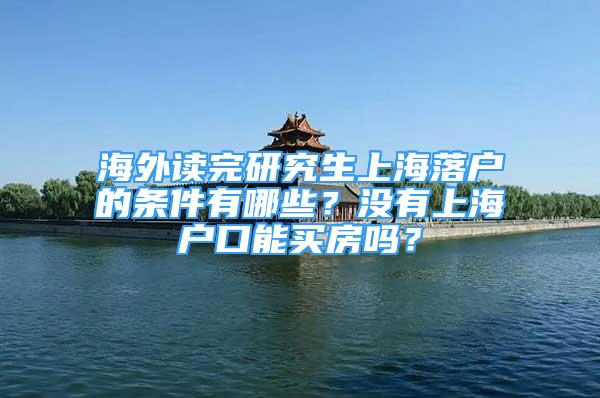 海外讀完研究生上海落戶的條件有哪些？沒有上海戶口能買房嗎？