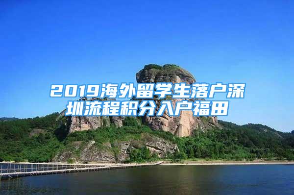 2019海外留學(xué)生落戶深圳流程積分入戶福田