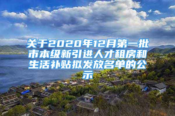 關(guān)于2020年12月第一批市本級新引進人才租房和生活補貼擬發(fā)放名單的公示