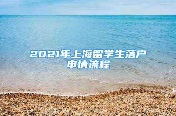 2021年上海留學(xué)生落戶申請(qǐng)流程