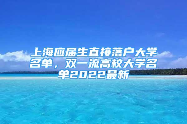 上海應(yīng)屆生直接落戶大學(xué)名單，雙一流高校大學(xué)名單2022最新