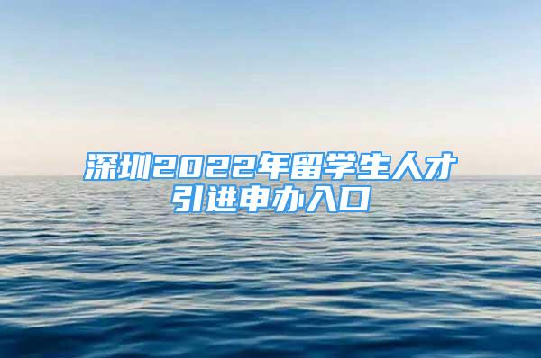 深圳2022年留學生人才引進申辦入口